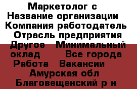 Маркетолог с › Название организации ­ Компания-работодатель › Отрасль предприятия ­ Другое › Минимальный оклад ­ 1 - Все города Работа » Вакансии   . Амурская обл.,Благовещенский р-н